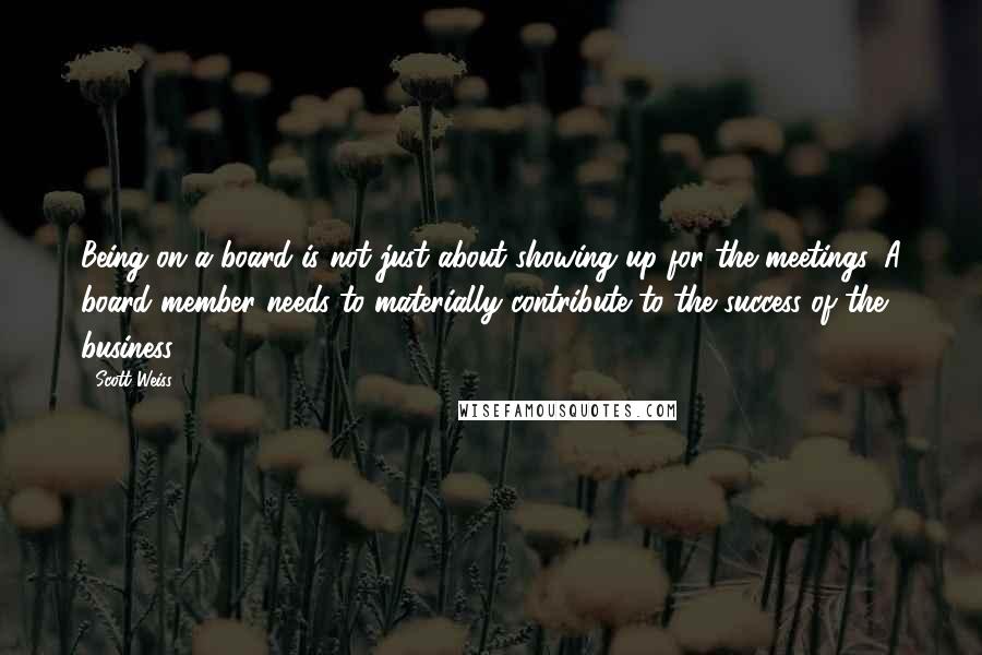 Scott Weiss quotes: Being on a board is not just about showing up for the meetings. A board member needs to materially contribute to the success of the business.