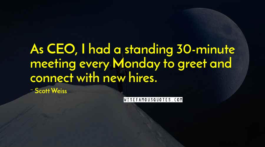 Scott Weiss quotes: As CEO, I had a standing 30-minute meeting every Monday to greet and connect with new hires.