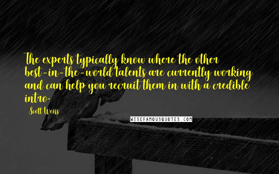 Scott Weiss quotes: The experts typically know where the other best-in-the-world talents are currently working and can help you recruit them in with a credible intro.