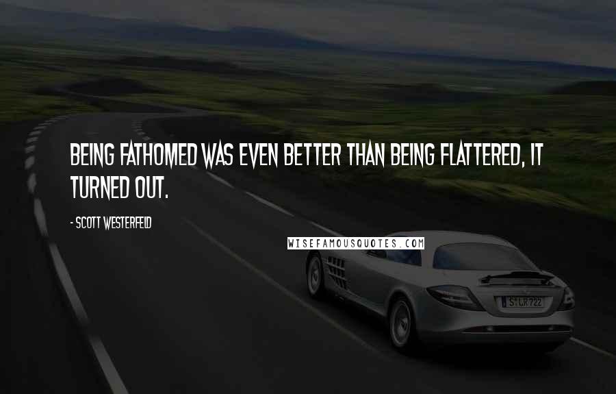 Scott Westerfeld quotes: Being fathomed was even better than being flattered, it turned out.