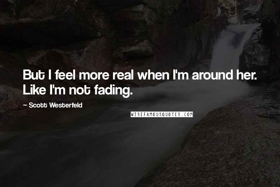 Scott Westerfeld quotes: But I feel more real when I'm around her. Like I'm not fading.