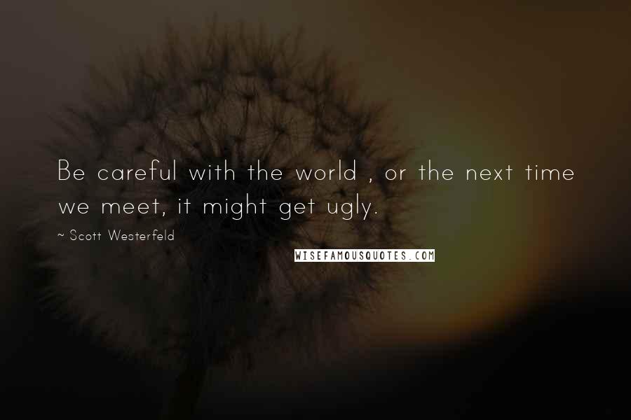 Scott Westerfeld quotes: Be careful with the world , or the next time we meet, it might get ugly.