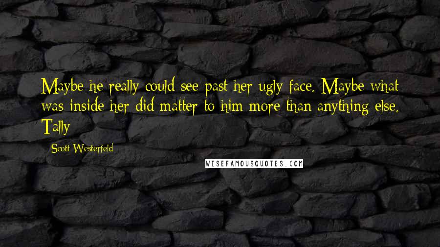 Scott Westerfeld quotes: Maybe he really could see past her ugly face. Maybe what was inside her did matter to him more than anything else. Tally