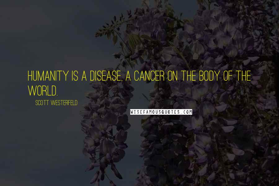 Scott Westerfeld quotes: Humanity is a disease, a cancer on the body of the world.