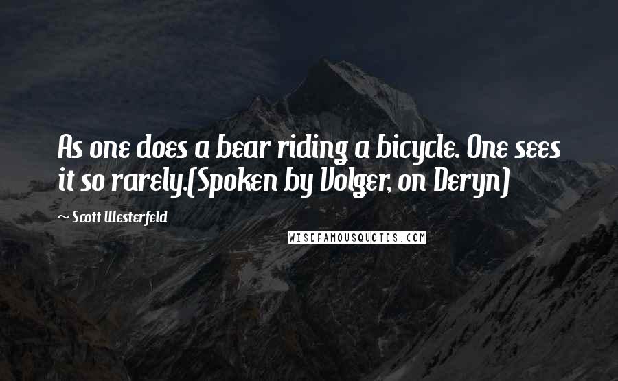 Scott Westerfeld quotes: As one does a bear riding a bicycle. One sees it so rarely.(Spoken by Volger, on Deryn)
