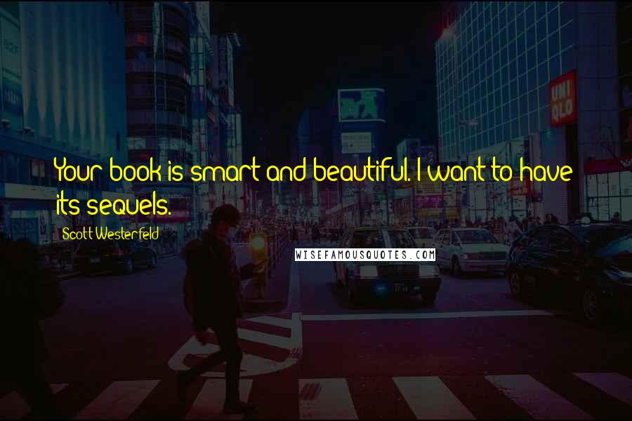 Scott Westerfeld quotes: Your book is smart and beautiful. I want to have its sequels.