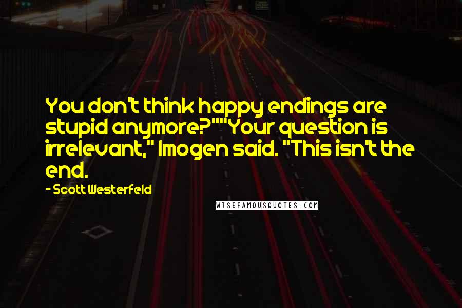 Scott Westerfeld quotes: You don't think happy endings are stupid anymore?""Your question is irrelevant," Imogen said. "This isn't the end.