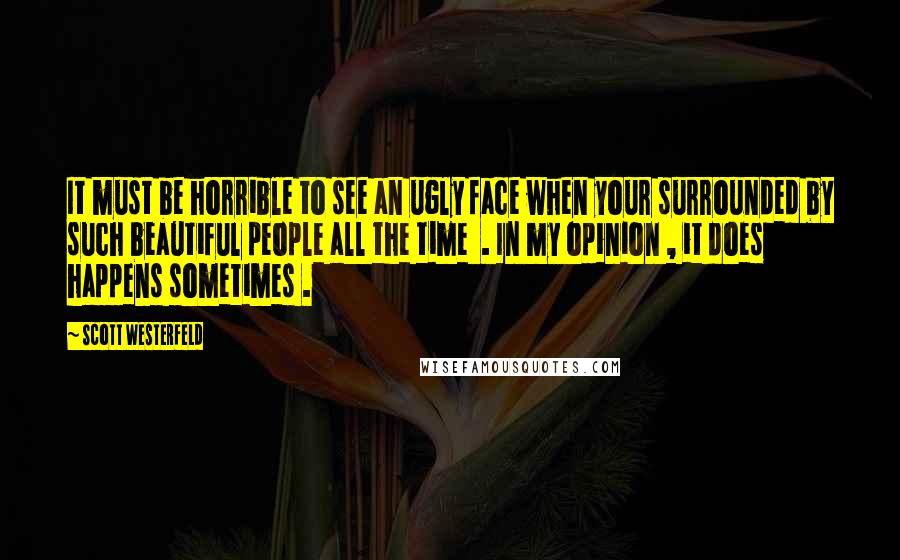 Scott Westerfeld quotes: It must be horrible to see an ugly face when your surrounded by such beautiful people all the time . In my opinion , it does happens sometimes .