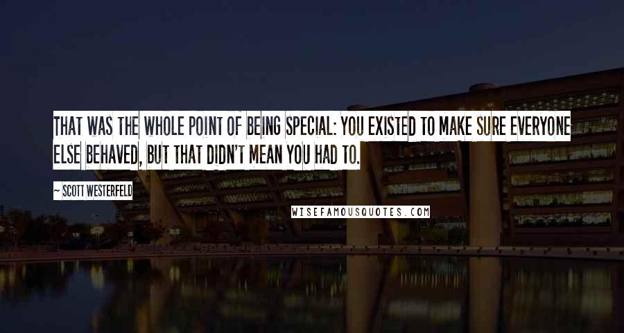 Scott Westerfeld quotes: That was the whole point of being special: You existed to make sure everyone else behaved, but that didn't mean YOU had to.