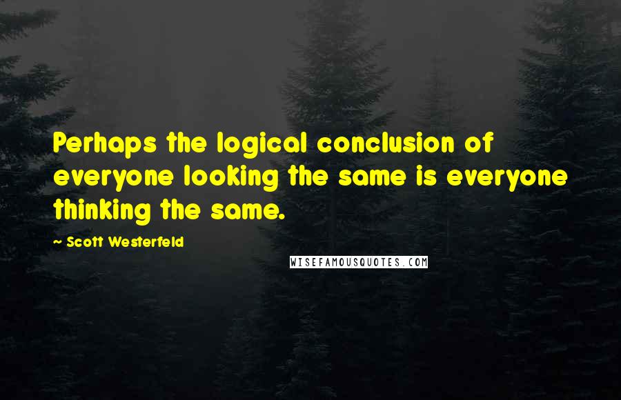 Scott Westerfeld quotes: Perhaps the logical conclusion of everyone looking the same is everyone thinking the same.