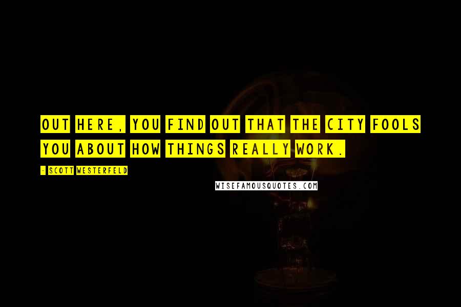 Scott Westerfeld quotes: Out here, you find out that the city fools you about how things really work.