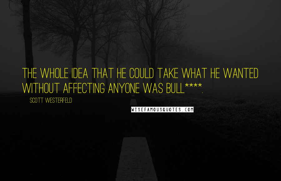 Scott Westerfeld quotes: The whole idea that he could take what he wanted without affecting anyone was bull****.