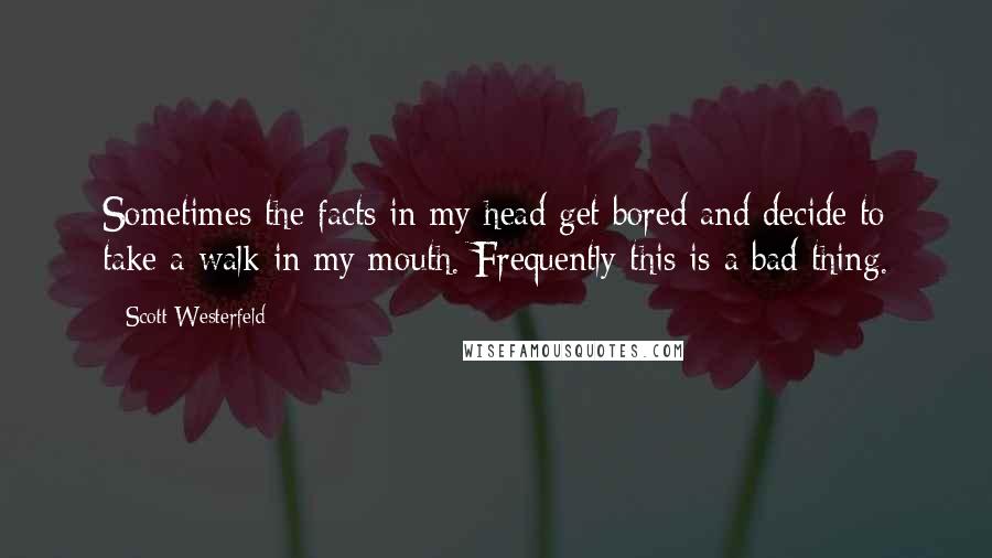 Scott Westerfeld quotes: Sometimes the facts in my head get bored and decide to take a walk in my mouth. Frequently this is a bad thing.