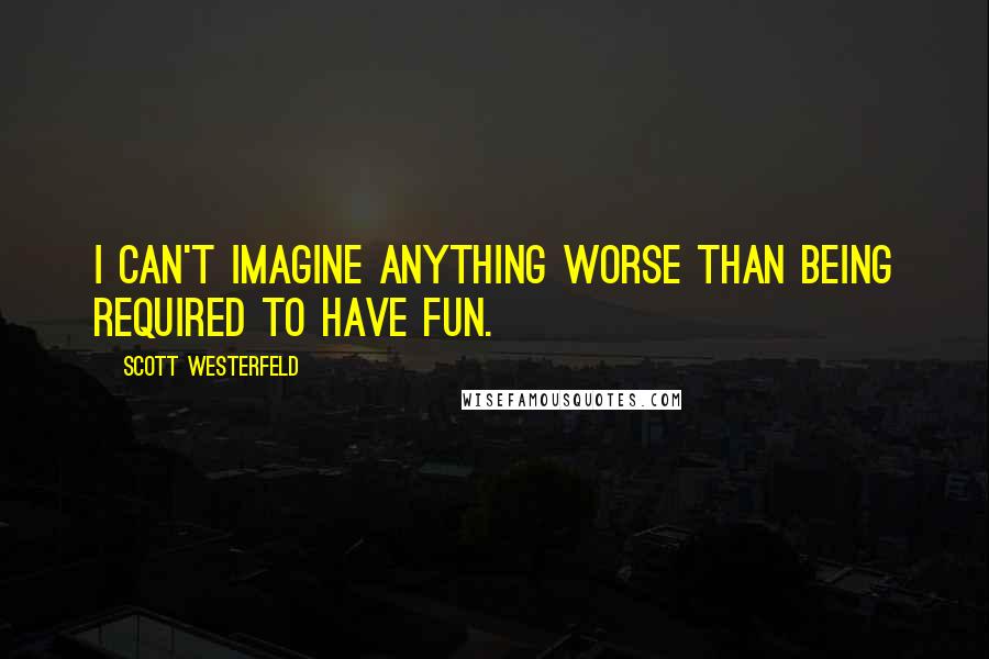 Scott Westerfeld quotes: I can't imagine anything worse than being required to have fun.