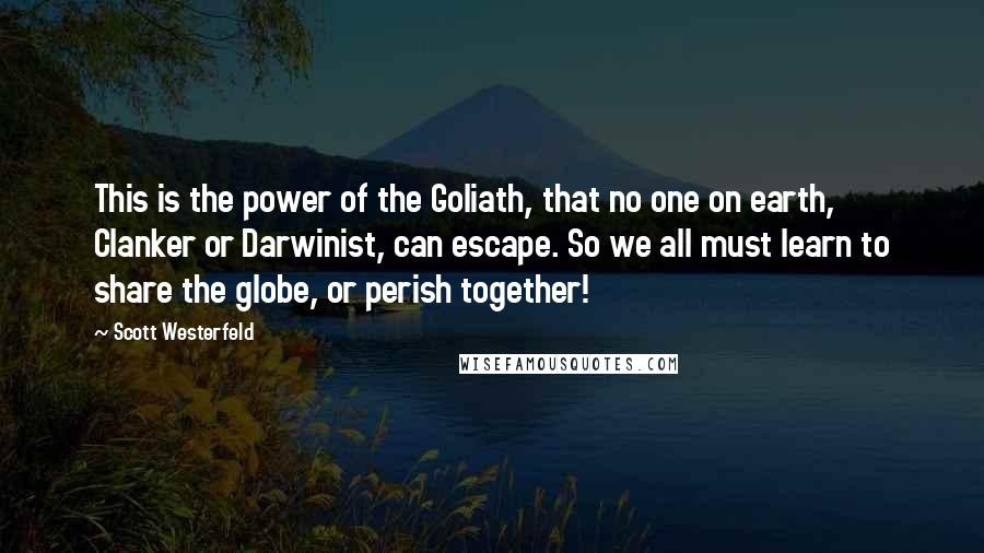Scott Westerfeld quotes: This is the power of the Goliath, that no one on earth, Clanker or Darwinist, can escape. So we all must learn to share the globe, or perish together!