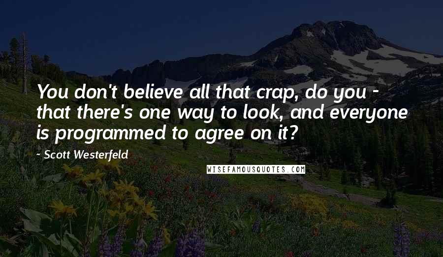 Scott Westerfeld quotes: You don't believe all that crap, do you - that there's one way to look, and everyone is programmed to agree on it?