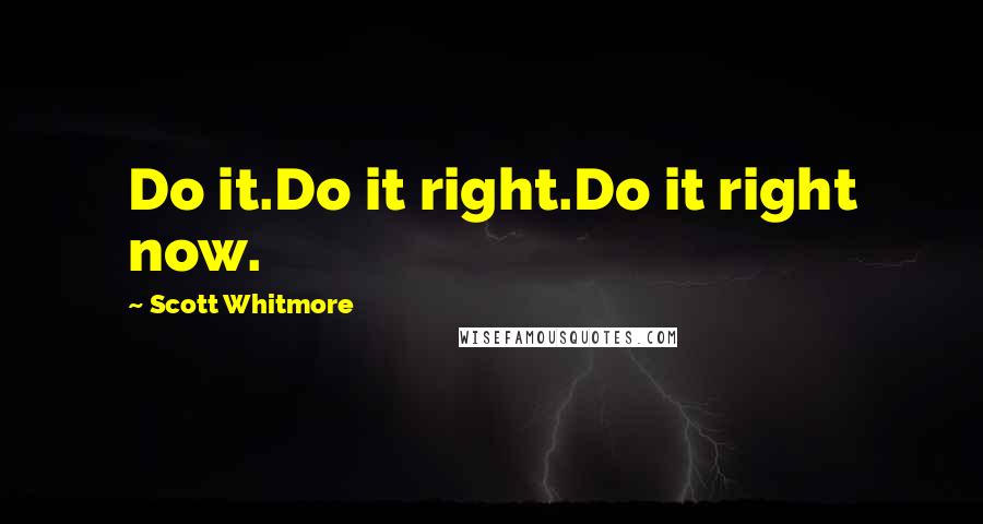 Scott Whitmore quotes: Do it.Do it right.Do it right now.