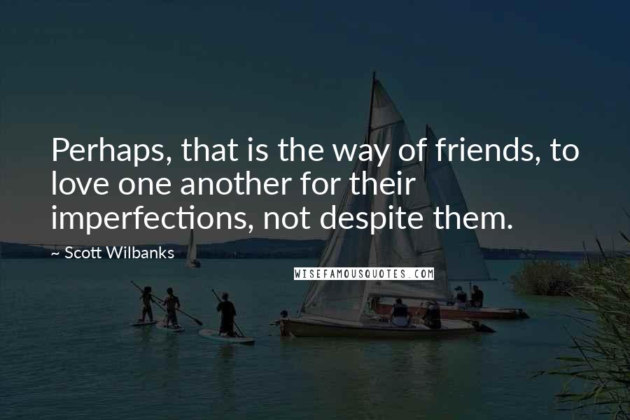 Scott Wilbanks quotes: Perhaps, that is the way of friends, to love one another for their imperfections, not despite them.
