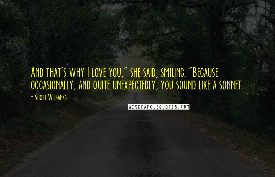 Scott Wilbanks quotes: And that's why I love you," she said, smiling. "Because occasionally, and quite unexpectedly, you sound like a sonnet.