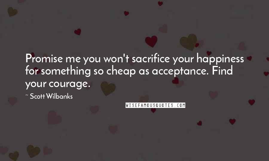Scott Wilbanks quotes: Promise me you won't sacrifice your happiness for something so cheap as acceptance. Find your courage.