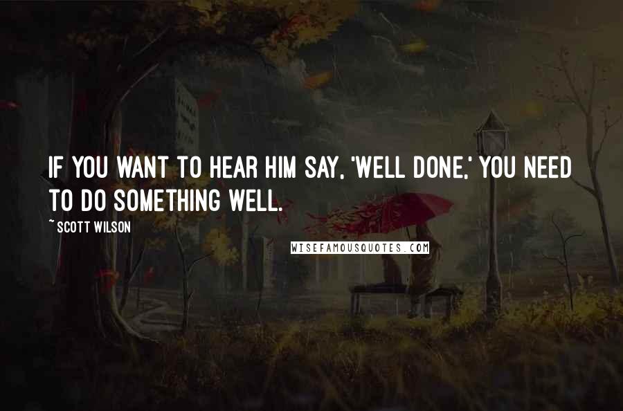 Scott Wilson quotes: If you want to hear Him say, 'Well done,' you need to do something well.