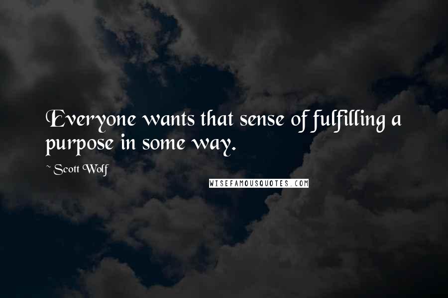 Scott Wolf quotes: Everyone wants that sense of fulfilling a purpose in some way.