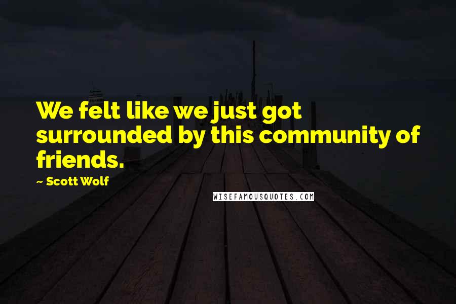 Scott Wolf quotes: We felt like we just got surrounded by this community of friends.