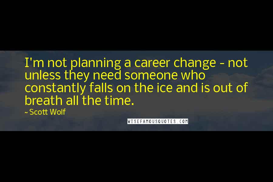Scott Wolf quotes: I'm not planning a career change - not unless they need someone who constantly falls on the ice and is out of breath all the time.