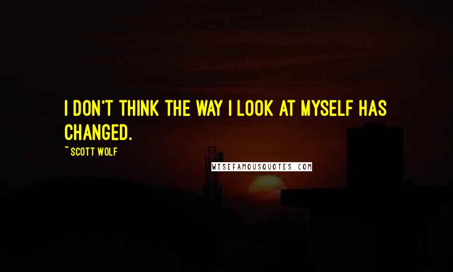 Scott Wolf quotes: I don't think the way I look at myself has changed.