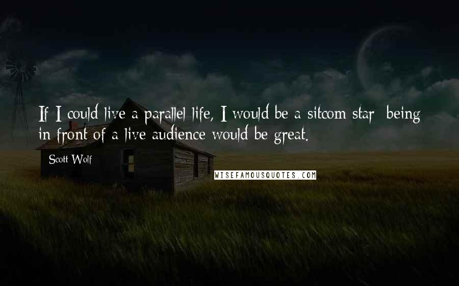 Scott Wolf quotes: If I could live a parallel life, I would be a sitcom star; being in front of a live audience would be great. Scott Wolf quotes: If I could live a parallel life, I would be a sitcom star; being in front of a live audience would be great.
