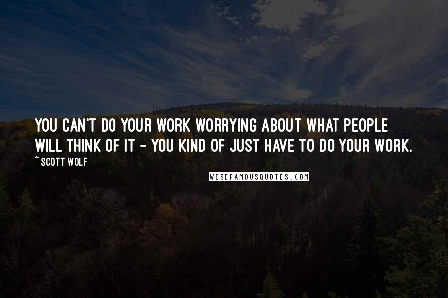 Scott Wolf quotes: You can't do your work worrying about what people will think of it - you kind of just have to do your work. Scott Wolf quotes: You can't do your work worrying about what people will think of it - you kind of just have to do your work.