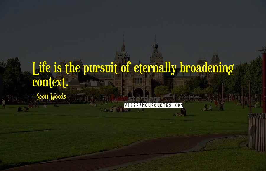 Scott Woods quotes: Life is the pursuit of eternally broadening context.