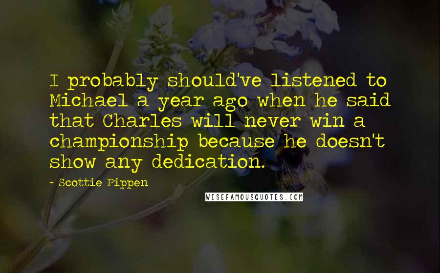 Scottie Pippen quotes: I probably should've listened to Michael a year ago when he said that Charles will never win a championship because he doesn't show any dedication.