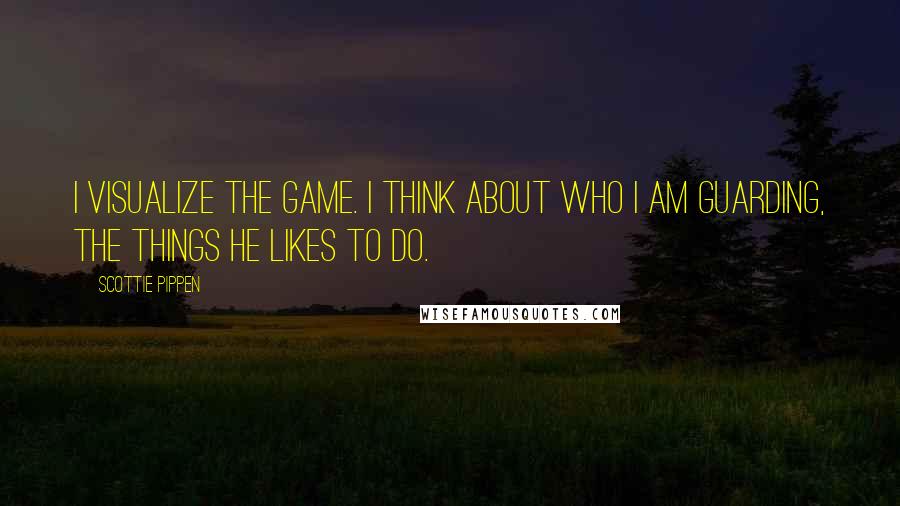 Scottie Pippen quotes: I visualize the game. I think about who I am guarding, the things he likes to do.