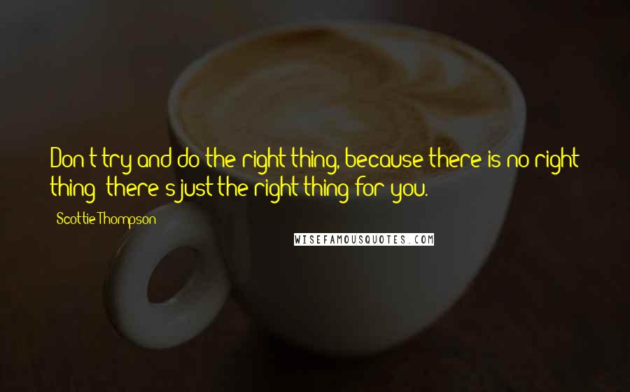 Scottie Thompson quotes: Don't try and do the right thing, because there is no right thing; there's just the right thing for you.