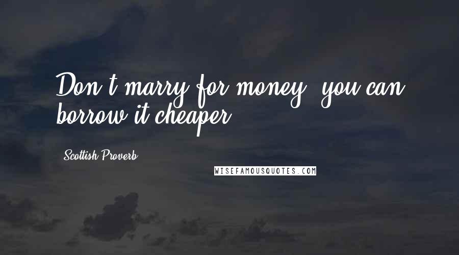 Scottish Proverb quotes: Don't marry for money, you can borrow it cheaper.