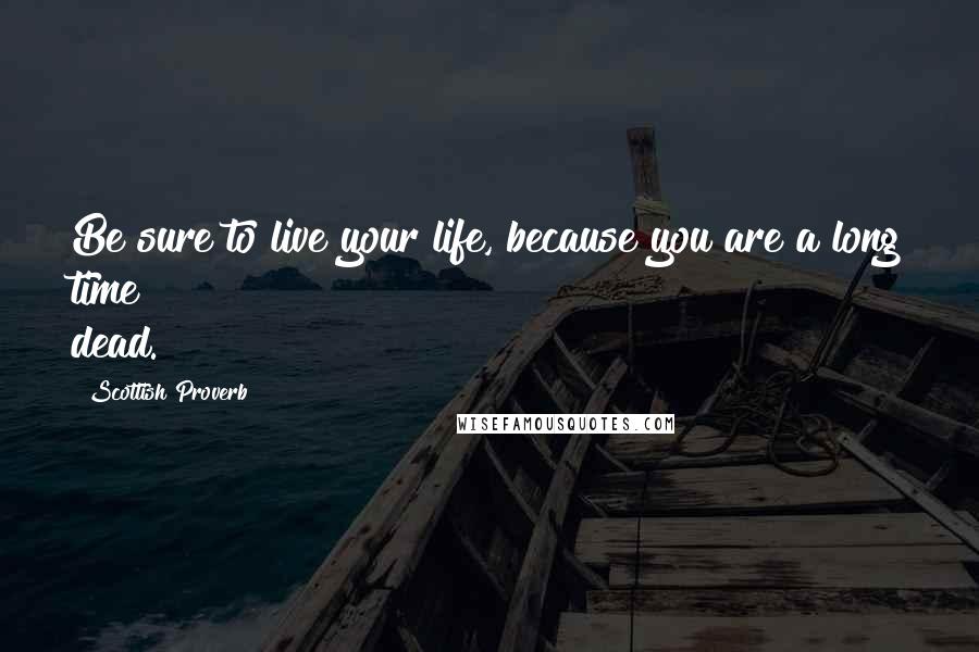Scottish Proverb quotes: Be sure to live your life, because you are a long time dead.