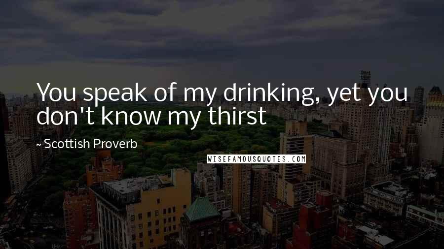 Scottish Proverb quotes: You speak of my drinking, yet you don't know my thirst