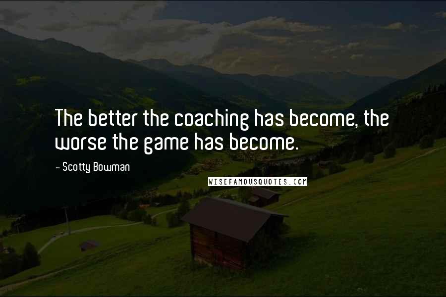 Scotty Bowman quotes: The better the coaching has become, the worse the game has become.