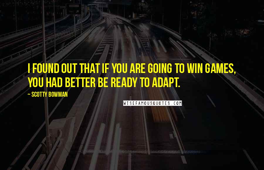 Scotty Bowman quotes: I found out that if you are going to win games, you had better be ready to adapt.