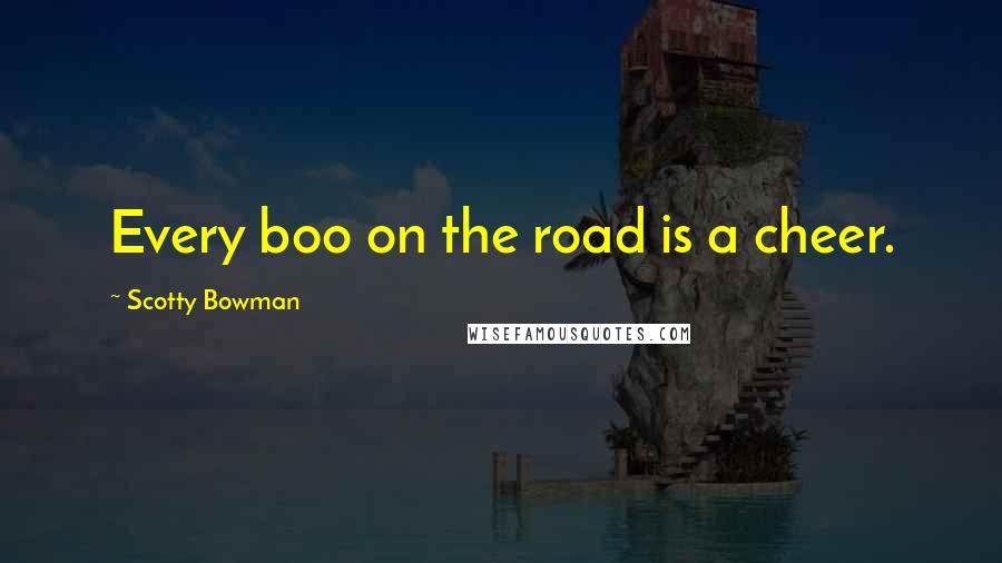 Scotty Bowman quotes: Every boo on the road is a cheer.