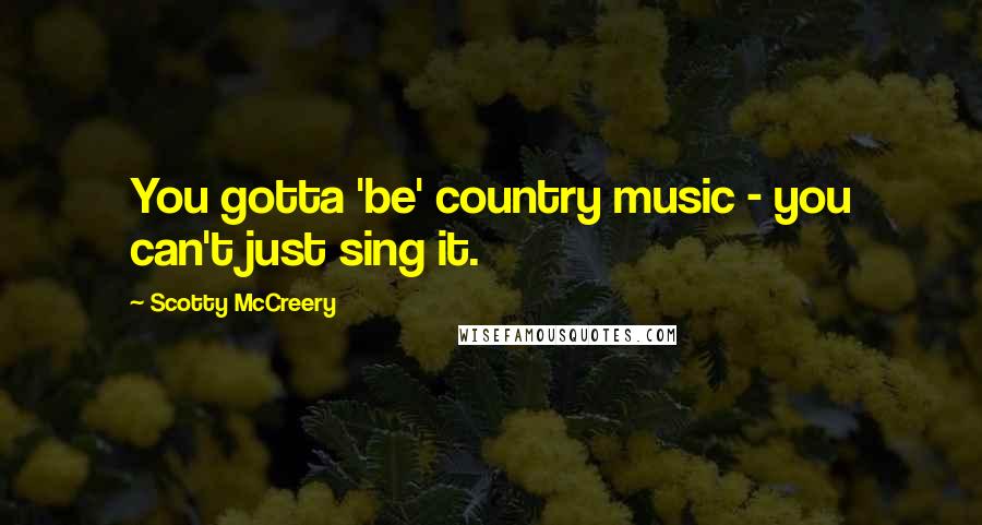 Scotty McCreery quotes: You gotta 'be' country music - you can't just sing it.