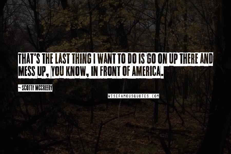 Scotty McCreery quotes: That's the last thing I want to do is go on up there and mess up, you know, in front of America.