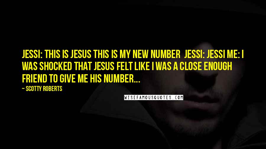 Scotty Roberts quotes: Jessi: This is Jesus this is my new number Jessi: Jessi Me: I was shocked that Jesus felt like I was a close enough friend to give me his number... Scotty Roberts quotes: Jessi: This is Jesus this is my new number Jessi: Jessi Me: I was shocked that Jesus felt like I was a close enough friend to give me his number...