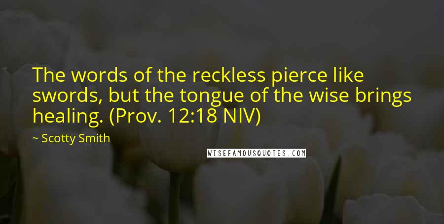 Scotty Smith quotes: The words of the reckless pierce like swords, but the tongue of the wise brings healing. (Prov. 12:18 NIV) Scotty Smith quotes: The words of the reckless pierce like swords, but the tongue of the wise brings healing. (Prov. 12:18 NIV)