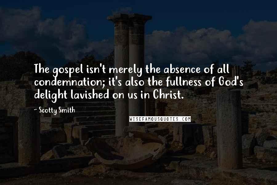 Scotty Smith quotes: The gospel isn't merely the absence of all condemnation; it's also the fullness of God's delight lavished on us in Christ.