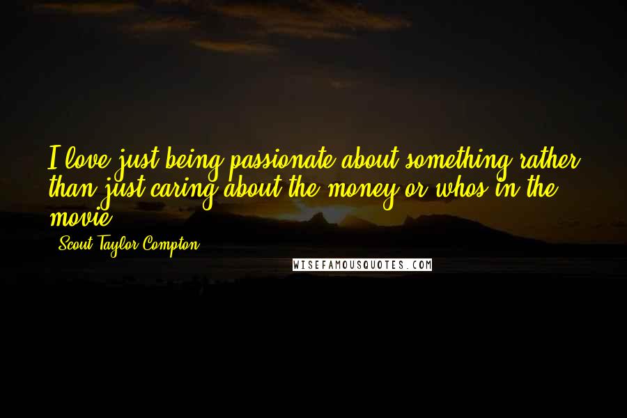 Scout Taylor-Compton quotes: I love just being passionate about something rather than just caring about the money or whos in the movie. Scout Taylor-Compton quotes: I love just being passionate about something rather than just caring about the money or whos in the movie.