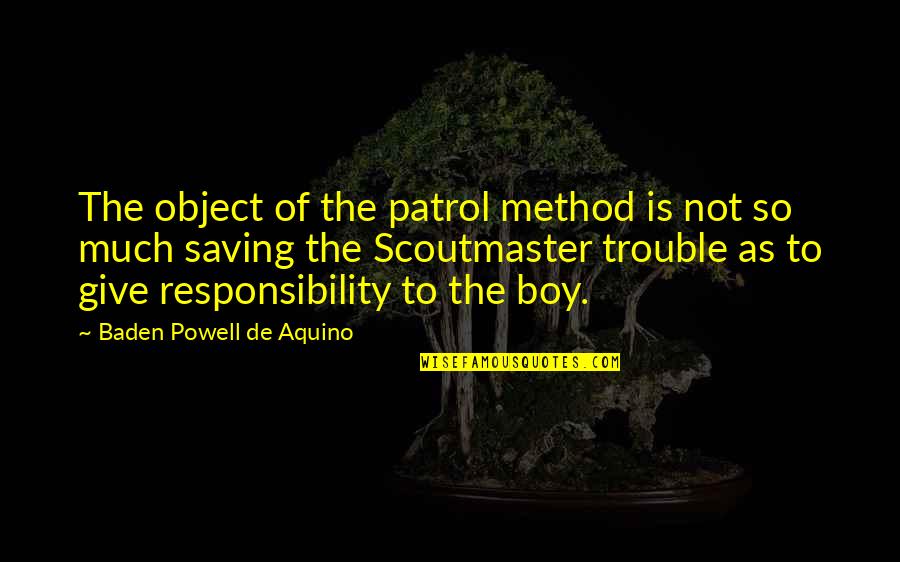 Scoutmaster Quotes By Baden Powell De Aquino: The object of the patrol method is not