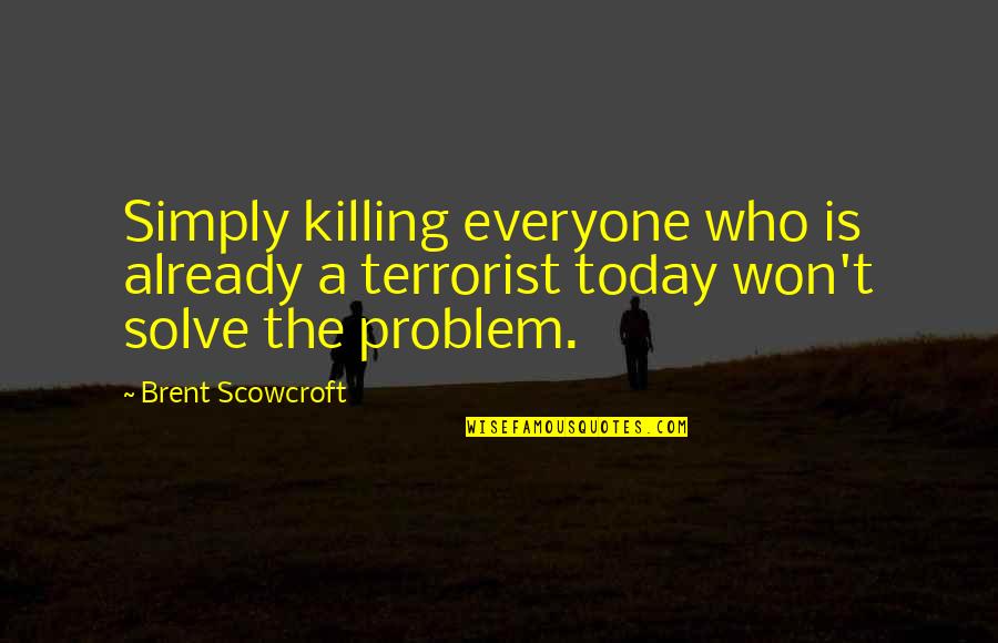 Scowcroft Brent Quotes By Brent Scowcroft: Simply killing everyone who is already a terrorist