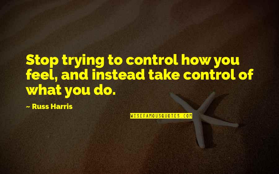 Scramm Quotes By Russ Harris: Stop trying to control how you feel, and